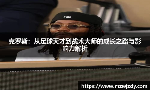 克罗斯：从足球天才到战术大师的成长之路与影响力解析